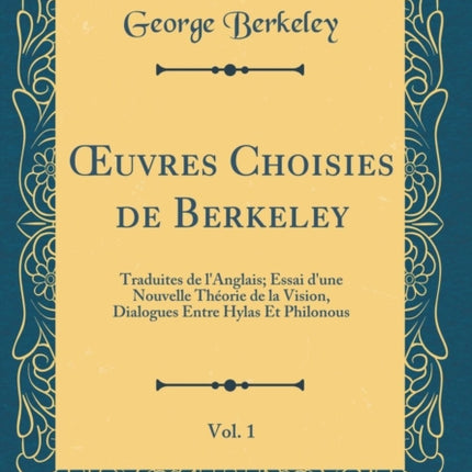 uvres Choisies de Berkeley Vol. 1 Traduites de lAnglais Essai dune Nouvelle Théorie de la Vision Dialogues Entre Hylas Et Philonous Classic Reprint