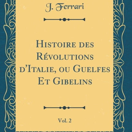 Histoire des Rvolutions dItalie ou Guelfes Et Gibelins Vol 2 Classic Reprint