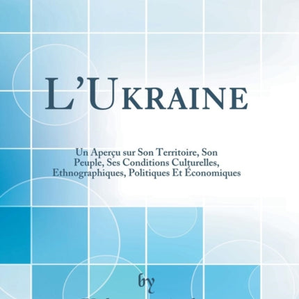 LUkraine Un Aperu sur Son Territoire Son Peuple Ses Conditions Culturelles Ethnographiques Politiques Et conomiques Classic Reprint