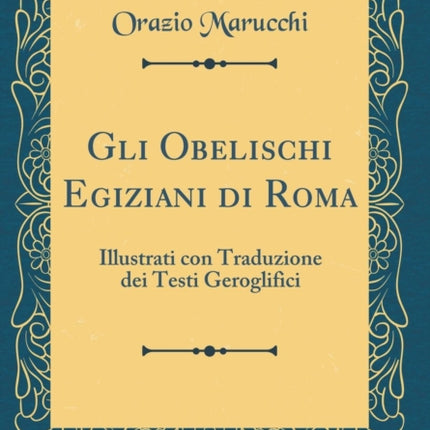 Gli Obelischi Egiziani di Roma Illustrati con Traduzione dei Testi Geroglifici Classic Reprint