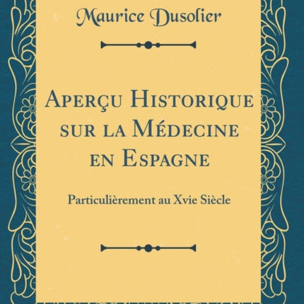 Aperu Historique sur la Mdecine en Espagne Particulirement au Xvie Sicle Classic Reprint