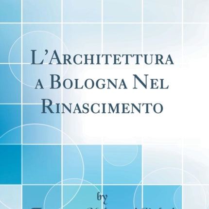 LArchitettura a Bologna Nel Rinascimento Classic Reprint