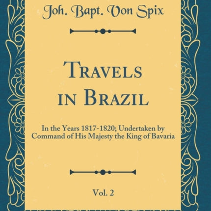 Travels in Brazil Vol 2 In the Years 18171820 Undertaken by Command of His Majesty the King of Bavaria Classic Reprint