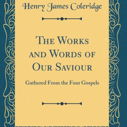 The Works and Words of Our Saviour Gathered From the Four Gospels Classic Reprint