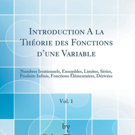 Introduction A la Thorie des Fonctions dune Variable Vol 1 Nombres Irrationnels Ensembles Limites Sries Produits Infinis Fonctions lmentaires Drives Classic Reprint