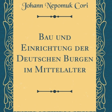 Bau und Einrichtung der Deutschen Burgen im Mittelalter Classic Reprint
