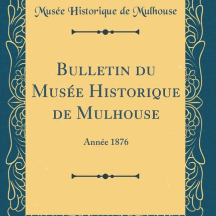 Bulletin du Musée Historique de Mulhouse Année 1876 Classic Reprint