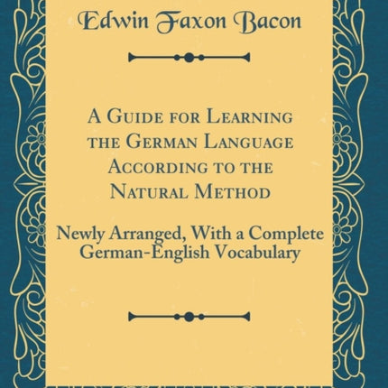 A Guide for Learning the German Language According to the Natural Method Newly Arranged With a Complete GermanEnglish Vocabulary Classic Reprint