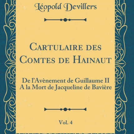 Cartulaire des Comtes de Hainaut Vol 4 De lAvnement de Guillaume II A la Mort de Jacqueline de Bavire Classic Reprint