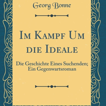 Im Kampf Um die Ideale Die Geschichte Eines Suchenden Ein Gegenwartsroman Classic Reprint