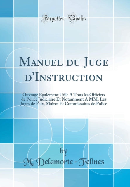 Manuel Du Juge d'Instruction: Ouvrage Également Utile a Tous Les Officiers de Police Judiciaire Et Notamment a MM. Les Juges de Paix, Maires Et Commissaires de Police (Classic Reprint)