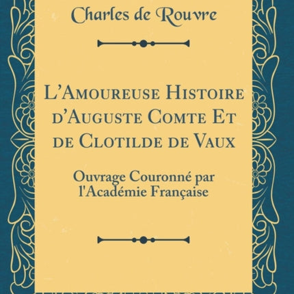 LAmoureuse Histoire dAuguste Comte Et de Clotilde de Vaux Ouvrage Couronn par lAcadmie Franaise Classic Reprint