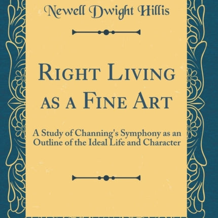 Right Living as a Fine Art A Study of Channings Symphony as an Outline of the Ideal Life and Character Classic Reprint