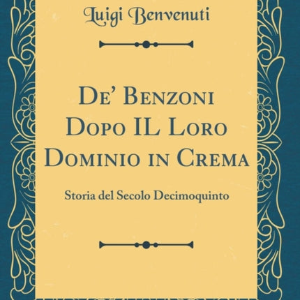 De Benzoni Dopo IL Loro Dominio in Crema Storia del Secolo Decimoquinto Classic Reprint