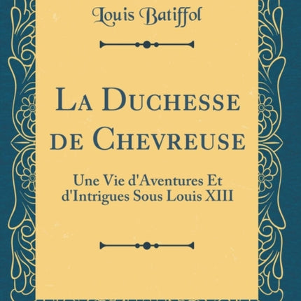 La Duchesse de Chevreuse Une Vie dAventures Et dIntrigues Sous Louis XIII Classic Reprint