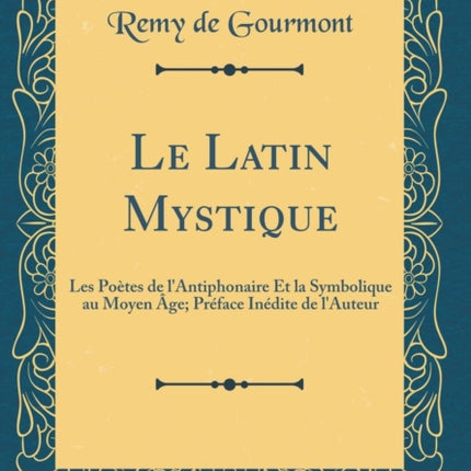 Le Latin Mystique Les Potes de lAntiphonaire Et la Symbolique au Moyen ge Prface Indite de lAuteur Classic Reprint