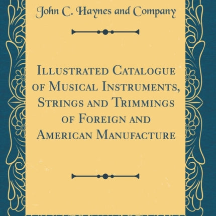 Illustrated Catalogue of Musical Instruments Strings and Trimmings of Foreign and American Manufacture Classic Reprint