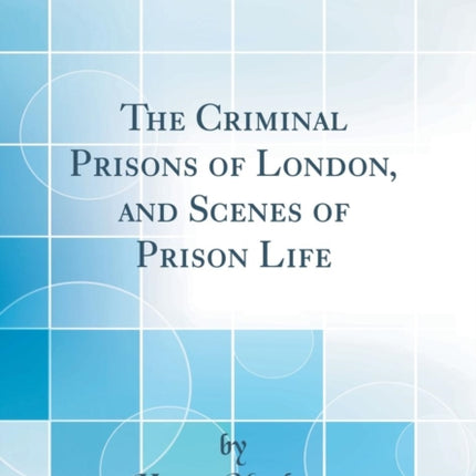 The Criminal Prisons of London and Scenes of Prison Life Classic Reprint