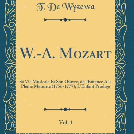 WA Mozart Vol 1 Sa Vie Musicale Et Son uvre de lEnfance A la Pleine Maturit 17561777 LEnfant Prodige Classic Reprint
