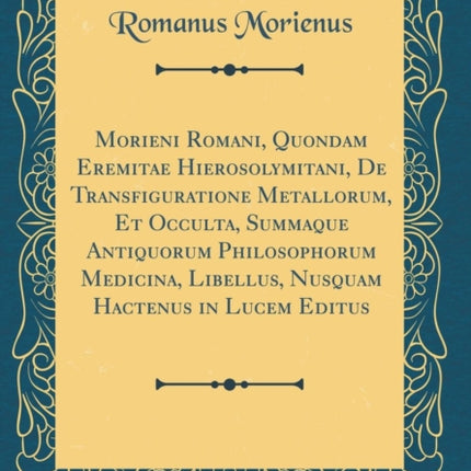 Morieni Romani Quondam Eremitae Hierosolymitani de Transfiguratione Metallorum Et Occulta Summaque Antiquorum Philosophorum Medicina Libellus Nusquam Hactenus in Lucem Editus Classic Reprint