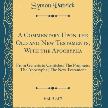 A Commentary Upon the Old and New Testaments With the Apocrypha Vol. 5 of 7 From Genesis to Canticles The Prophets The Apocrypha The New Testament Classic Reprint