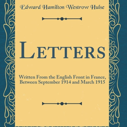 Letters Written From the English Front in France Between September 1914 and March 1915 Classic Reprint