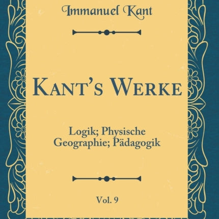 Kants Werke Vol 9 Logik Physische Geographie Pdagogik Classic Reprint
