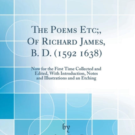 The Poems Etc Of Richard James B D 1592 1638 Now for the First Time Collected and Edited With Introduction Notes and Illustrations and an Etching Classic Reprint
