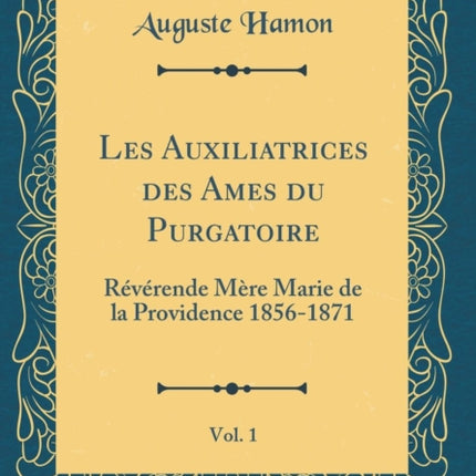 Les Auxiliatrices des Ames du Purgatoire Vol 1 Rvrende Mre Marie de la Providence 18561871 Classic Reprint