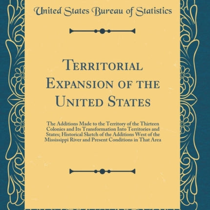 Territorial Expansion of the United States The Additions Made to the Territory of the Thirteen Colonies and Its Transformation Into Territories and  River and Present Conditions in That Ar