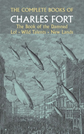 The Complete Books of Charles Fort: the Book of the Damned , Lo! , Wild Talents, New Lands