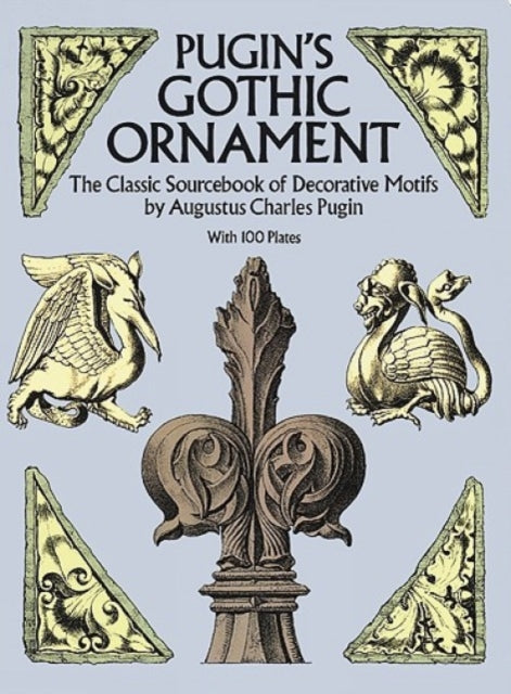 Pugin'S Gothic Ornament: The Classic Sourcebook of Decorative Motifs with 100 Plates