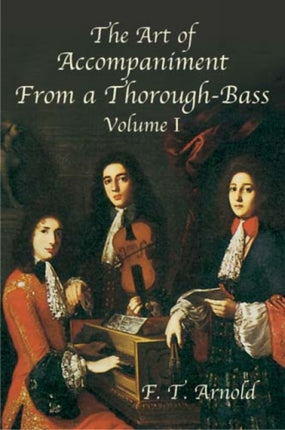 The Art of Accompaniment from a Thorough-Bass: Vol I: As Practiced in the Xv11th and Xv111th Centuries