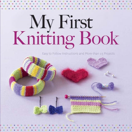 My First Knitting Book: Easy to Follow Instructions and More Than 15 Projects