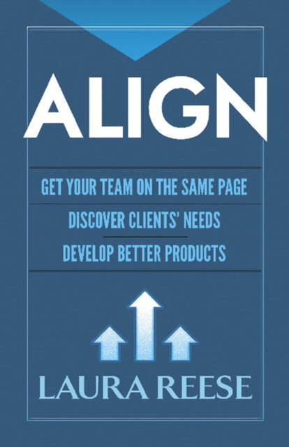 Align: Get Your Team on the Same Page, Discover Clients' Needs, Develop Better Products: Get Your Team on the Same Page, Discover Clients' Needs, Develop Better Products