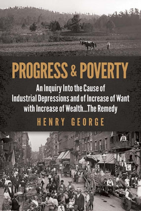 Progress and Poverty: An Inquiry into the Cause of Industrial Depressions and of Increase of Want with Increase of Wealth . . . the Remedy