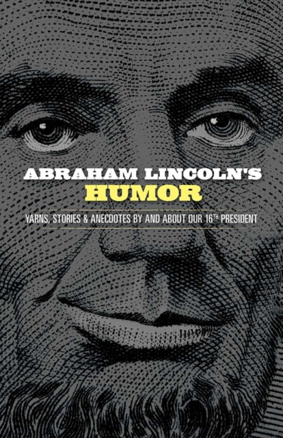 Abraham Lincoln's Humor: Yarns, Stories, and Anecdotes by and About Our 16th President