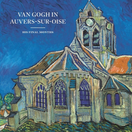 Van Gogh in Auvers-sur-Oise: His Final Months