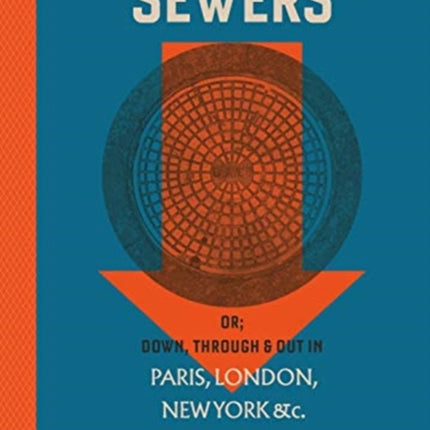 An Underground Guide to Sewers: or: Down, Through and Out in Paris, London, New York, &c.