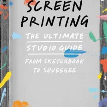 Screenprinting: The Ultimate Studio Guide from Sketchbook to Squeegee