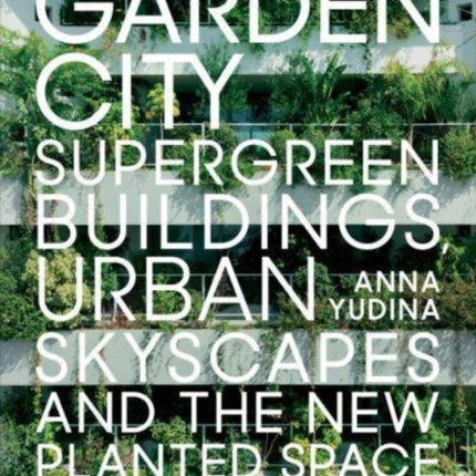 Garden City: Supergreen Buildings, Urban Skyscapes and the New Planted Space