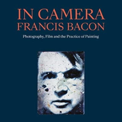 In Camera - Francis Bacon: Photography, Film and the Practice of Painting