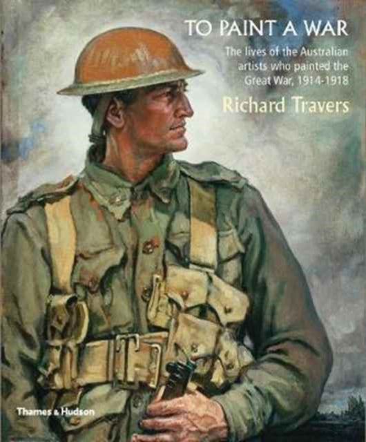 To Paint a War: The lives of the Australian artists who painted the Great War, 1914-1918