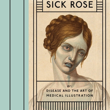 The Sick Rose: Or; Disease and the Art of Medical Illustration