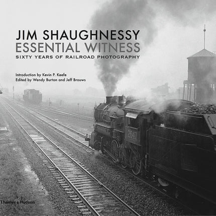 Jim Shaughnessy: Essential Witness: Sixty Years of Railroad Photography