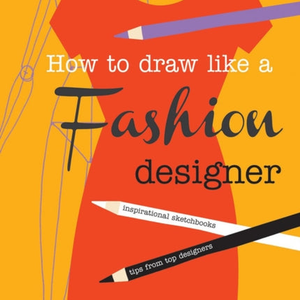 How to Draw Like a Fashion Designer: Inspirational Sketchbooks - Tips from Top Designers