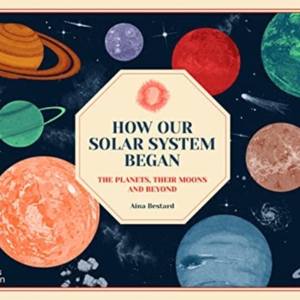 How Our Solar System Began: The Planets, Their Moons and Beyond