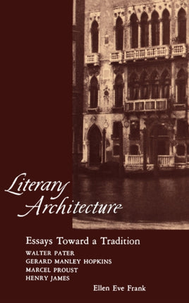 Literary Architecture: Essays Toward a Tradition: Walter Pater, Gerard Manley Hopkins, Marcel Proust, Henry James