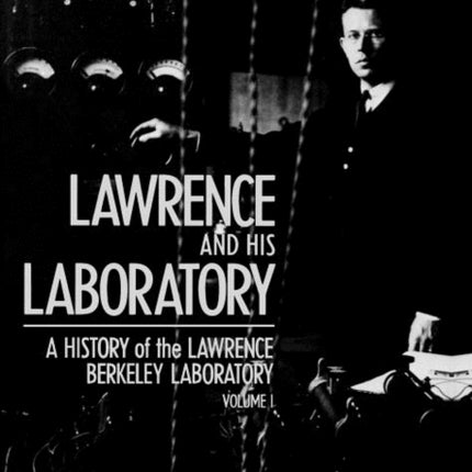 Lawrence and His Laboratory: A History of the Lawrence Berkeley Laboratory, Volume I