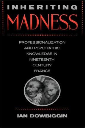 Inheriting Madness: Professionalization and Psychiatric Knowledge in Nineteenth-Century France